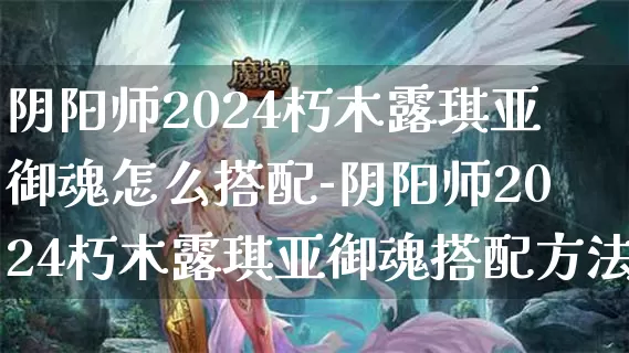 阴阳师2024朽木露琪亚御魂怎么搭配-阴阳师2024朽木露琪亚御魂搭配方法介绍攻略_https://www.shouyoubao.com_游戏攻略_第1张